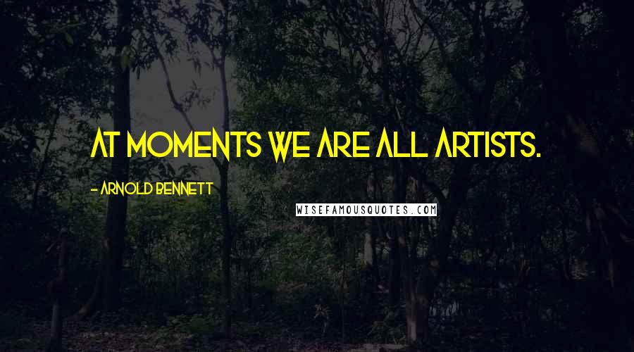Arnold Bennett Quotes: At moments we are all artists.