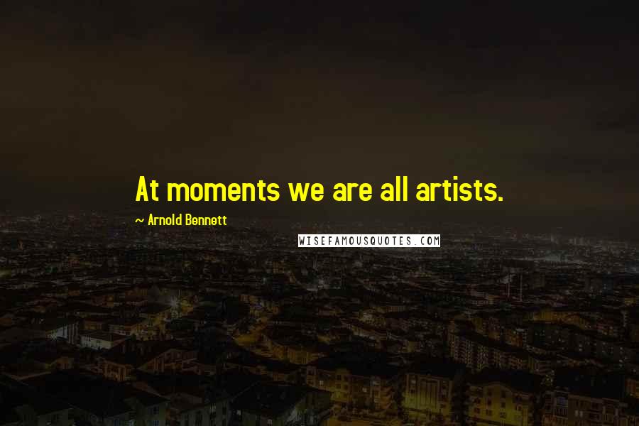 Arnold Bennett Quotes: At moments we are all artists.