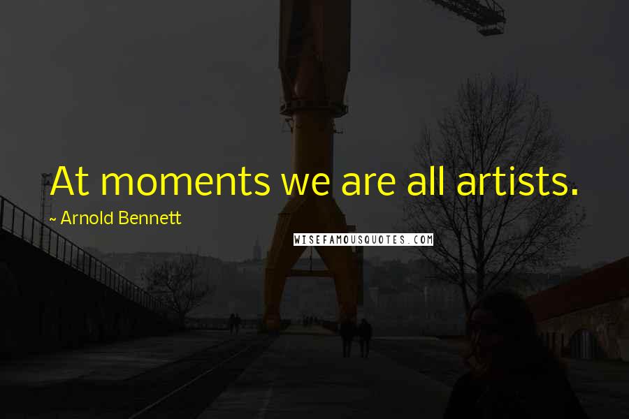 Arnold Bennett Quotes: At moments we are all artists.