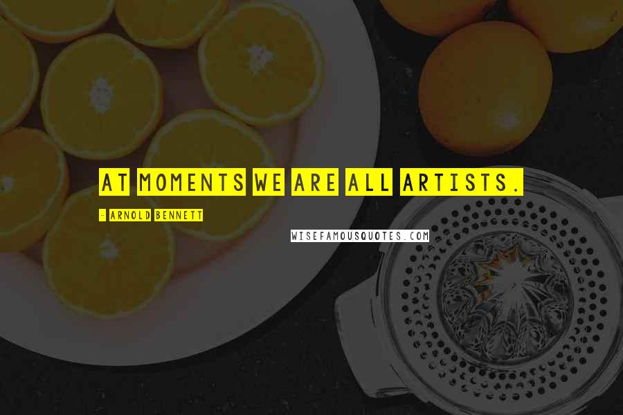 Arnold Bennett Quotes: At moments we are all artists.