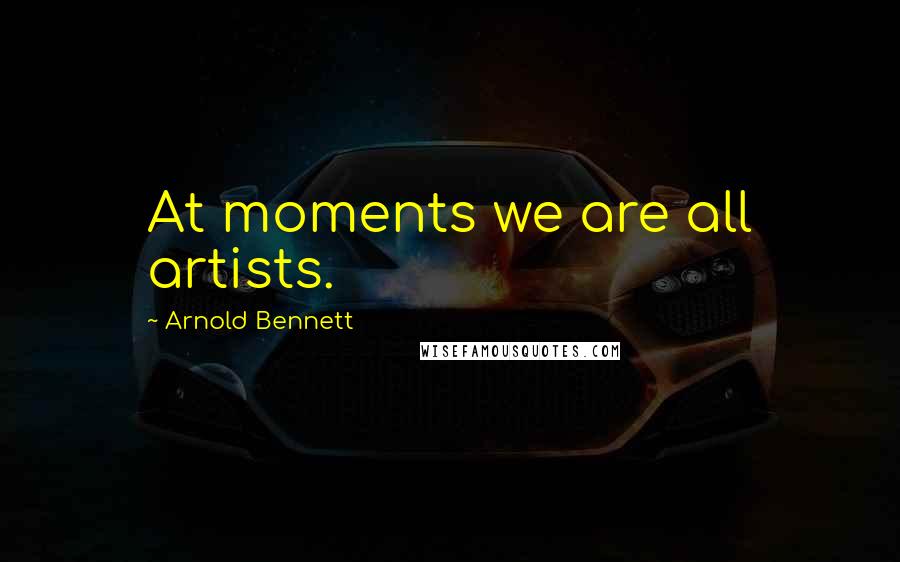 Arnold Bennett Quotes: At moments we are all artists.