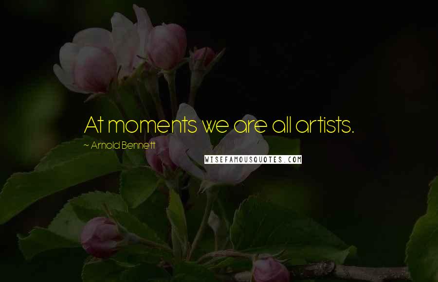 Arnold Bennett Quotes: At moments we are all artists.