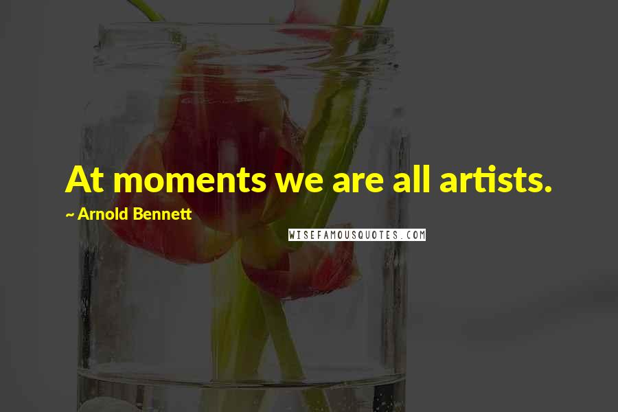 Arnold Bennett Quotes: At moments we are all artists.