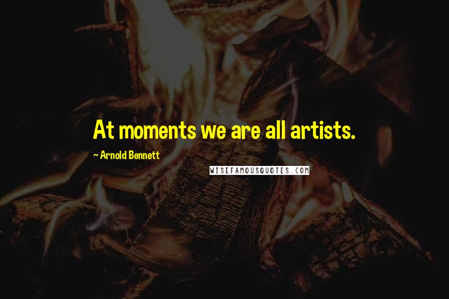 Arnold Bennett Quotes: At moments we are all artists.