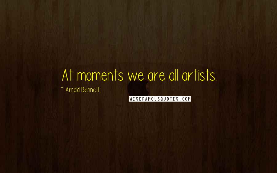 Arnold Bennett Quotes: At moments we are all artists.