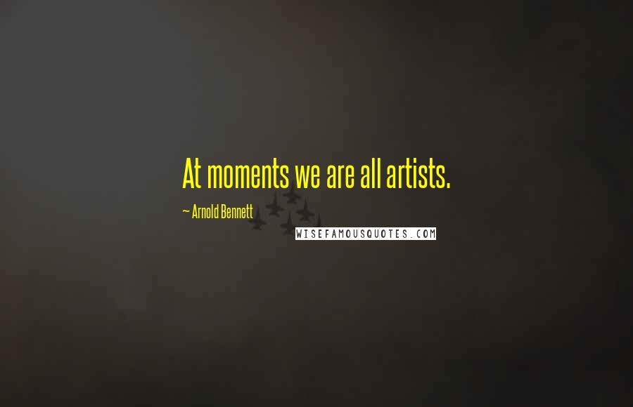 Arnold Bennett Quotes: At moments we are all artists.