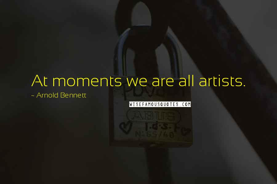 Arnold Bennett Quotes: At moments we are all artists.