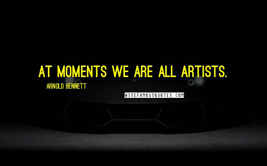 Arnold Bennett Quotes: At moments we are all artists.