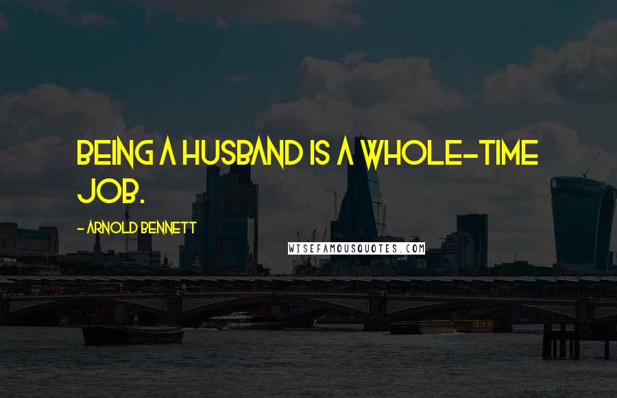 Arnold Bennett Quotes: Being a husband is a whole-time job.