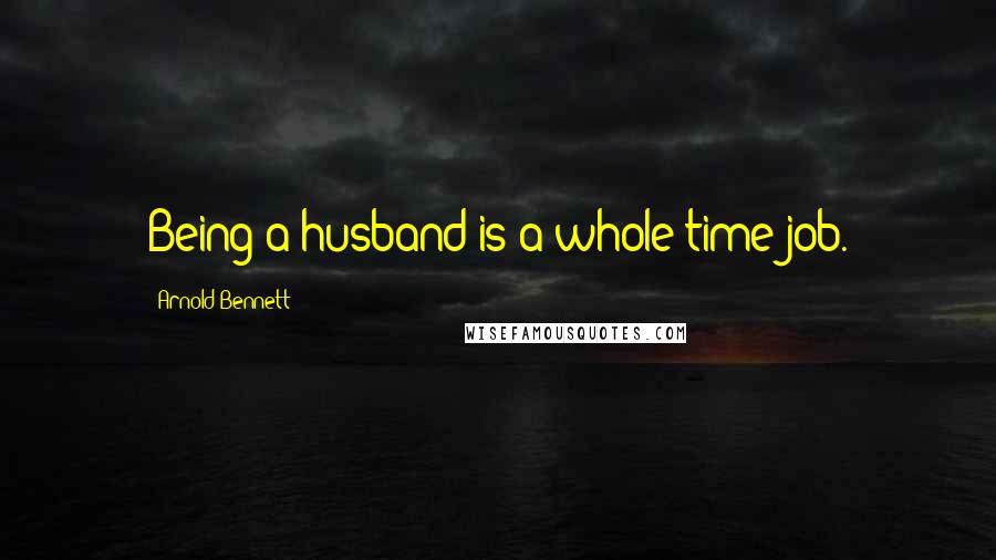 Arnold Bennett Quotes: Being a husband is a whole-time job.