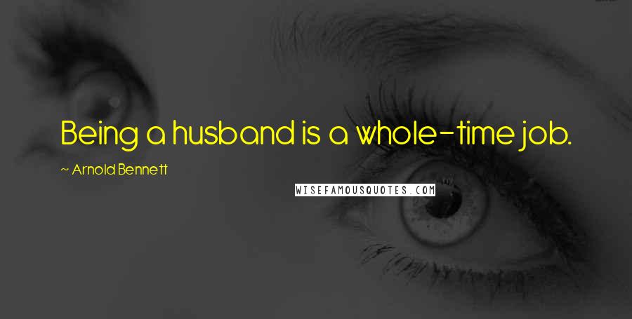 Arnold Bennett Quotes: Being a husband is a whole-time job.