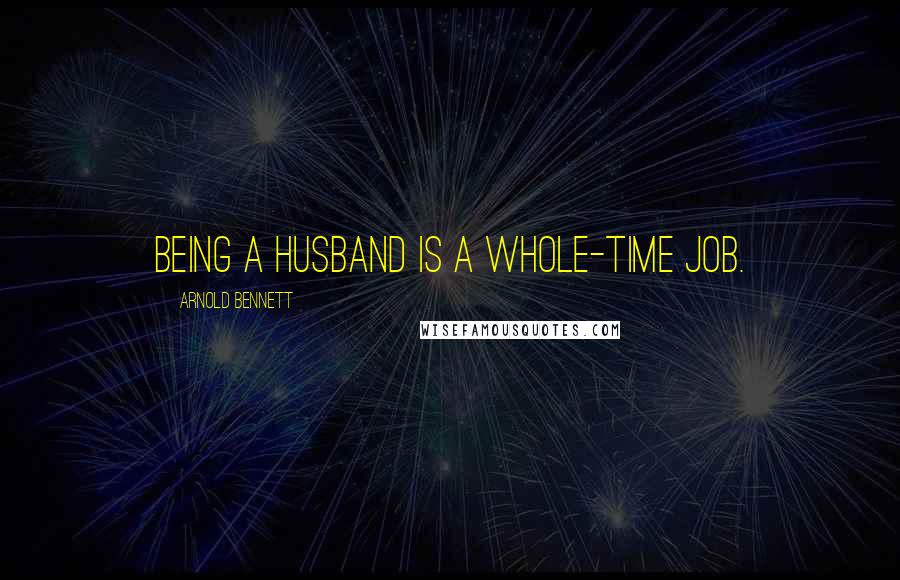 Arnold Bennett Quotes: Being a husband is a whole-time job.