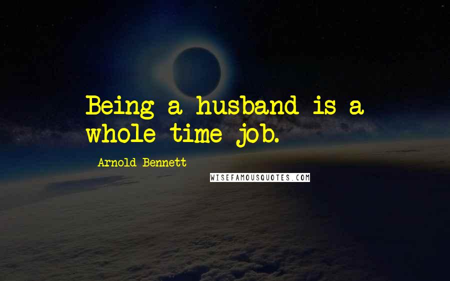 Arnold Bennett Quotes: Being a husband is a whole-time job.