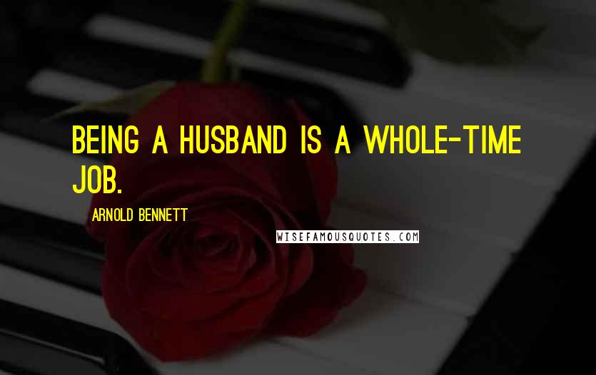 Arnold Bennett Quotes: Being a husband is a whole-time job.