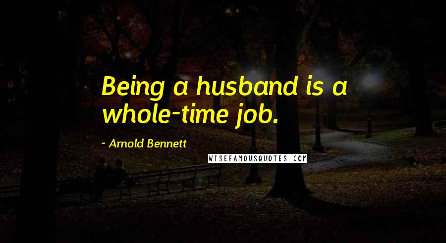 Arnold Bennett Quotes: Being a husband is a whole-time job.