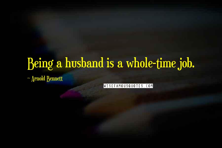 Arnold Bennett Quotes: Being a husband is a whole-time job.