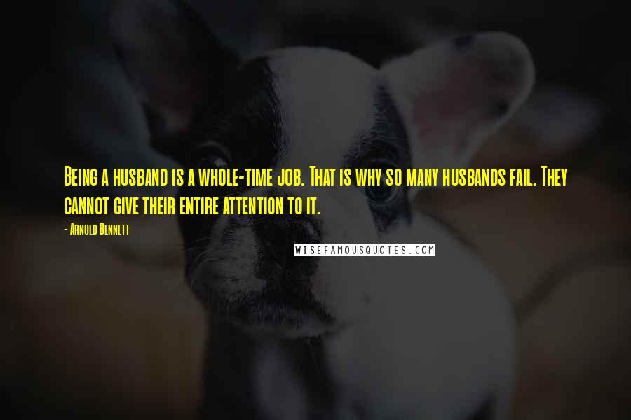 Arnold Bennett Quotes: Being a husband is a whole-time job. That is why so many husbands fail. They cannot give their entire attention to it.