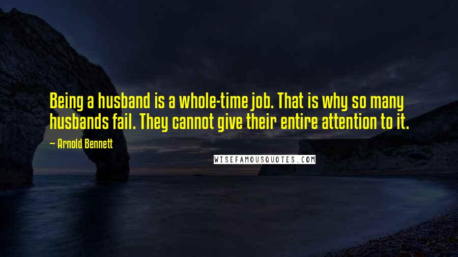 Arnold Bennett Quotes: Being a husband is a whole-time job. That is why so many husbands fail. They cannot give their entire attention to it.