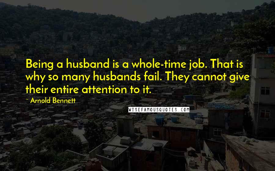 Arnold Bennett Quotes: Being a husband is a whole-time job. That is why so many husbands fail. They cannot give their entire attention to it.