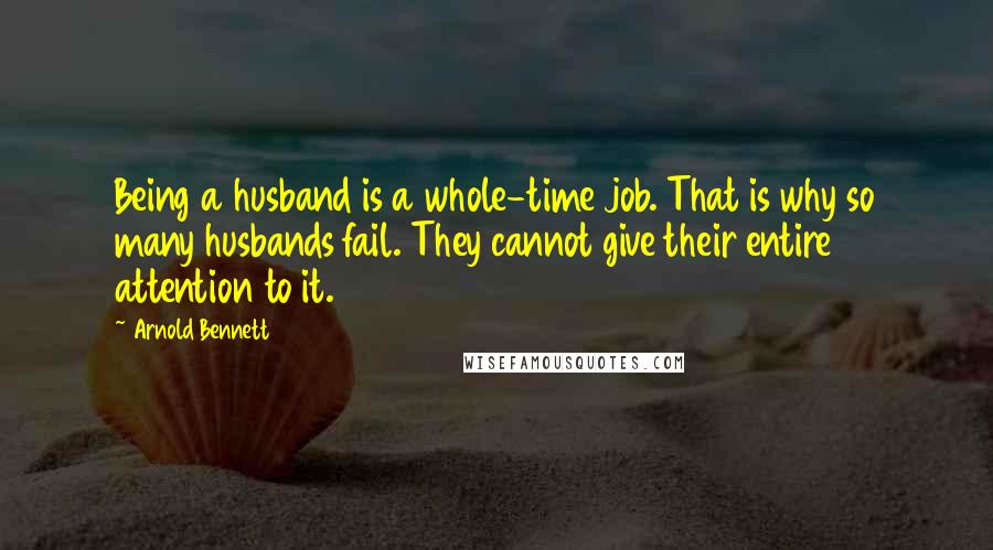 Arnold Bennett Quotes: Being a husband is a whole-time job. That is why so many husbands fail. They cannot give their entire attention to it.