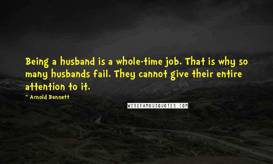 Arnold Bennett Quotes: Being a husband is a whole-time job. That is why so many husbands fail. They cannot give their entire attention to it.