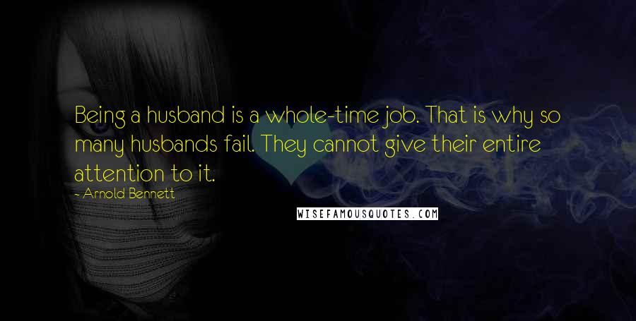 Arnold Bennett Quotes: Being a husband is a whole-time job. That is why so many husbands fail. They cannot give their entire attention to it.