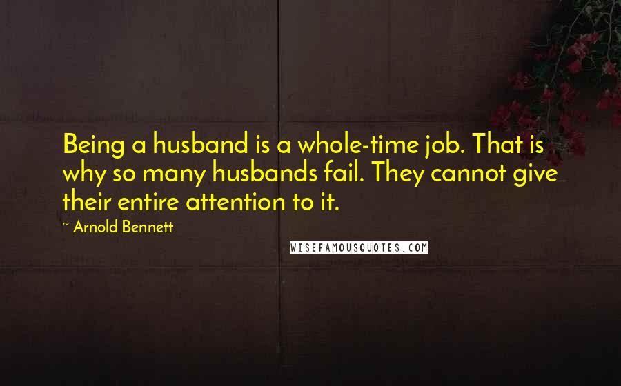 Arnold Bennett Quotes: Being a husband is a whole-time job. That is why so many husbands fail. They cannot give their entire attention to it.