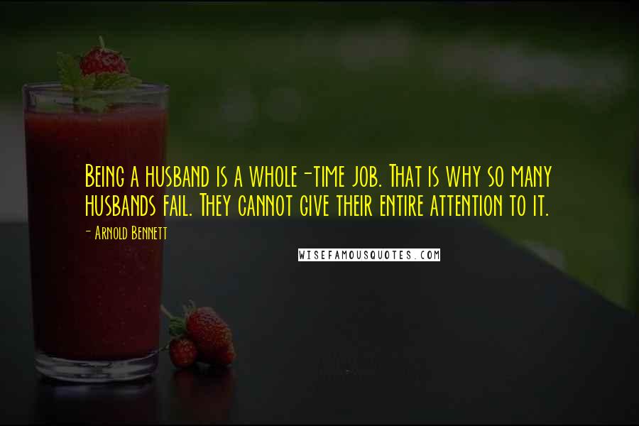 Arnold Bennett Quotes: Being a husband is a whole-time job. That is why so many husbands fail. They cannot give their entire attention to it.