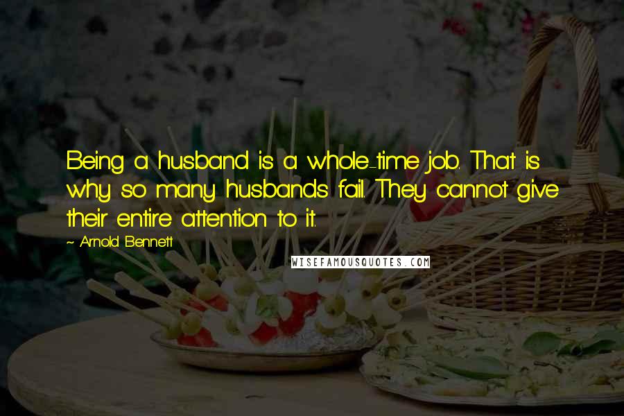 Arnold Bennett Quotes: Being a husband is a whole-time job. That is why so many husbands fail. They cannot give their entire attention to it.