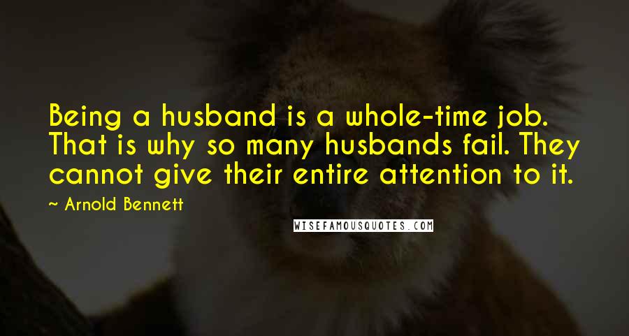 Arnold Bennett Quotes: Being a husband is a whole-time job. That is why so many husbands fail. They cannot give their entire attention to it.