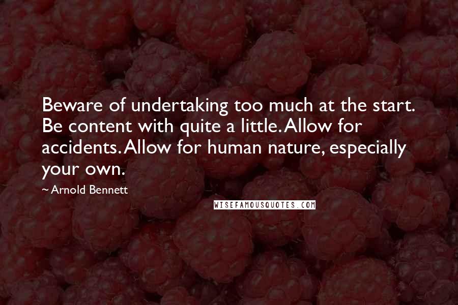 Arnold Bennett Quotes: Beware of undertaking too much at the start. Be content with quite a little. Allow for accidents. Allow for human nature, especially your own.