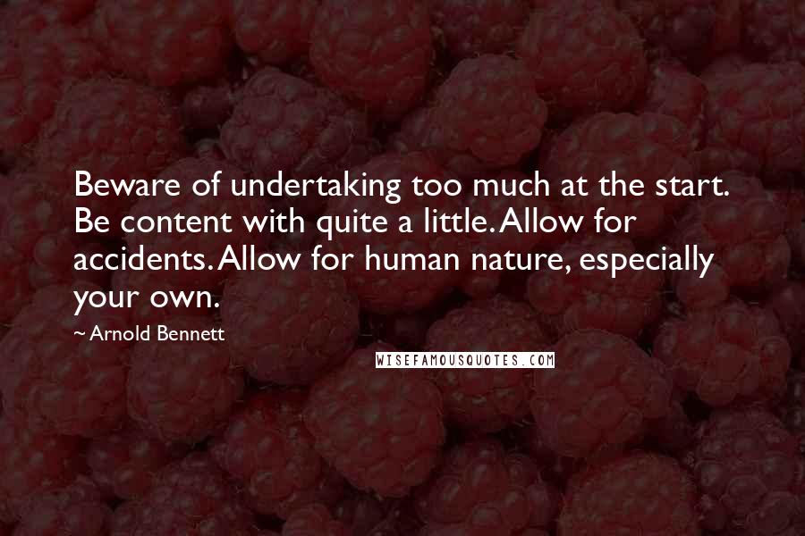 Arnold Bennett Quotes: Beware of undertaking too much at the start. Be content with quite a little. Allow for accidents. Allow for human nature, especially your own.