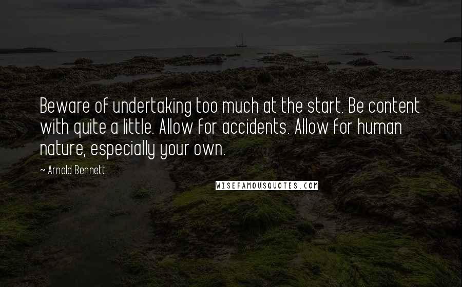 Arnold Bennett Quotes: Beware of undertaking too much at the start. Be content with quite a little. Allow for accidents. Allow for human nature, especially your own.