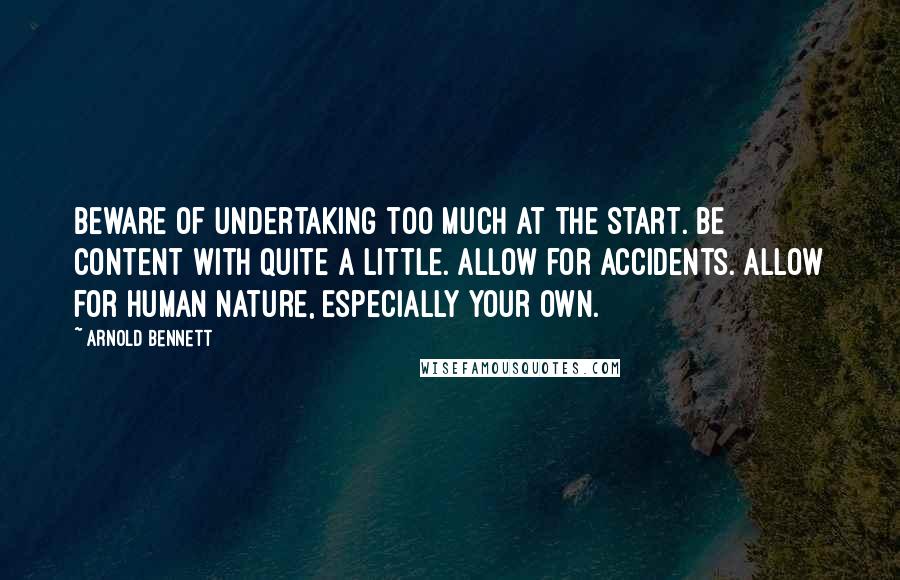 Arnold Bennett Quotes: Beware of undertaking too much at the start. Be content with quite a little. Allow for accidents. Allow for human nature, especially your own.