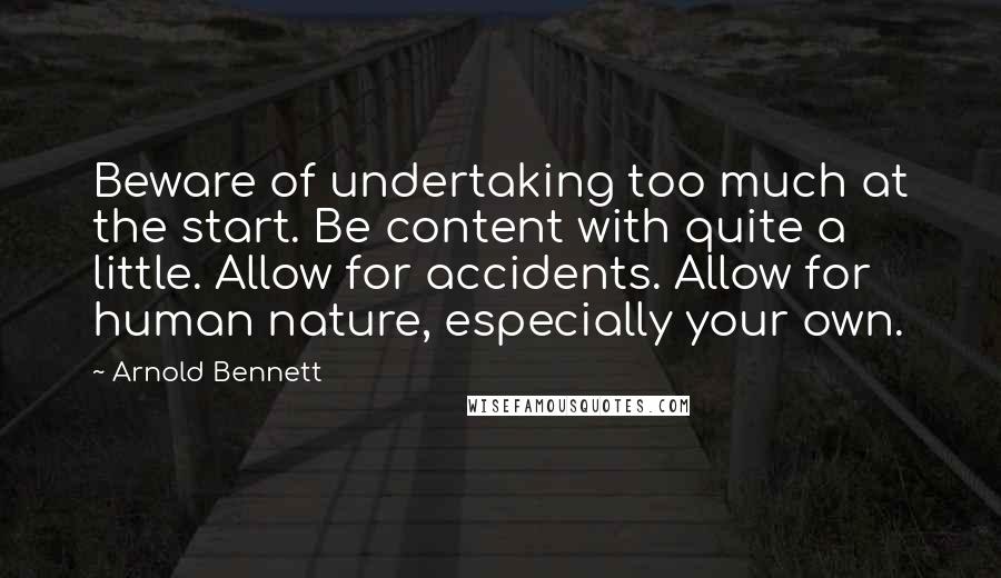 Arnold Bennett Quotes: Beware of undertaking too much at the start. Be content with quite a little. Allow for accidents. Allow for human nature, especially your own.