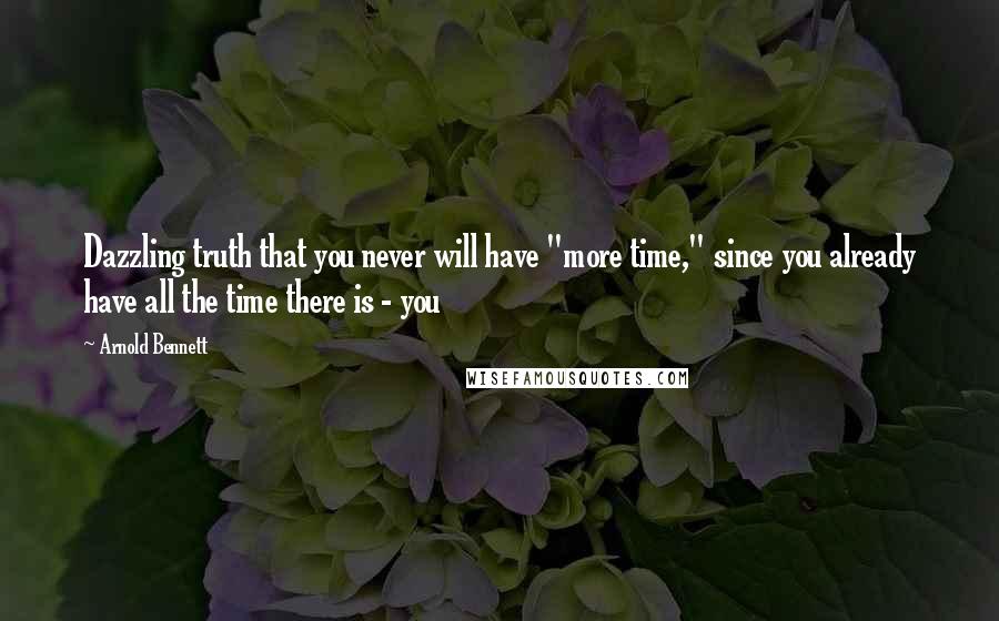 Arnold Bennett Quotes: Dazzling truth that you never will have "more time," since you already have all the time there is - you