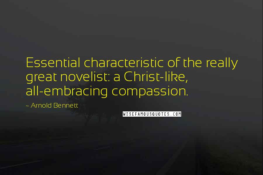 Arnold Bennett Quotes: Essential characteristic of the really great novelist: a Christ-like, all-embracing compassion.