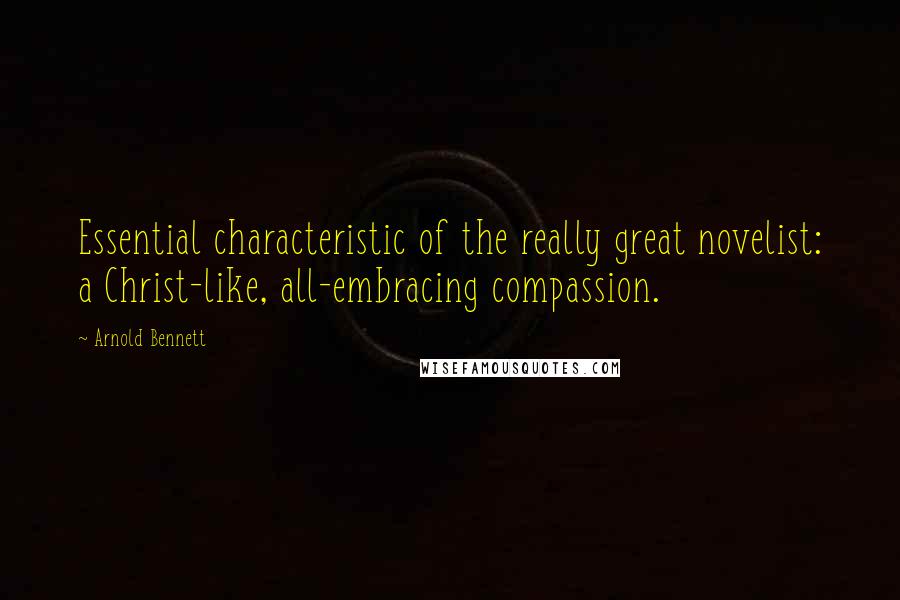 Arnold Bennett Quotes: Essential characteristic of the really great novelist: a Christ-like, all-embracing compassion.