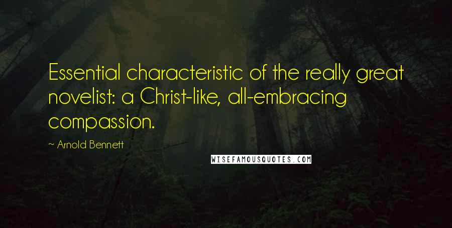 Arnold Bennett Quotes: Essential characteristic of the really great novelist: a Christ-like, all-embracing compassion.