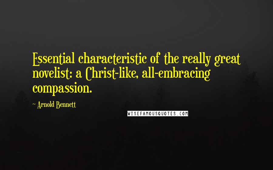 Arnold Bennett Quotes: Essential characteristic of the really great novelist: a Christ-like, all-embracing compassion.