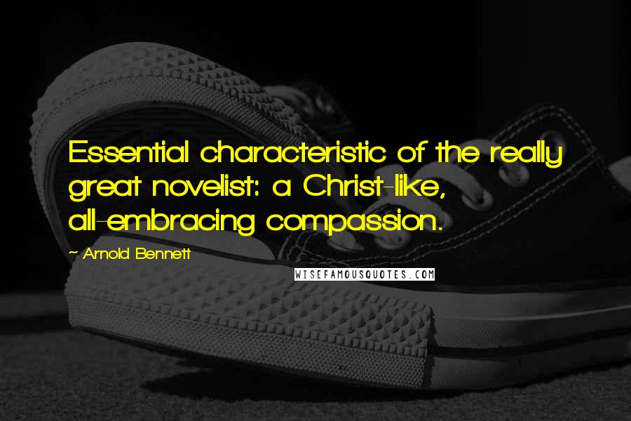 Arnold Bennett Quotes: Essential characteristic of the really great novelist: a Christ-like, all-embracing compassion.