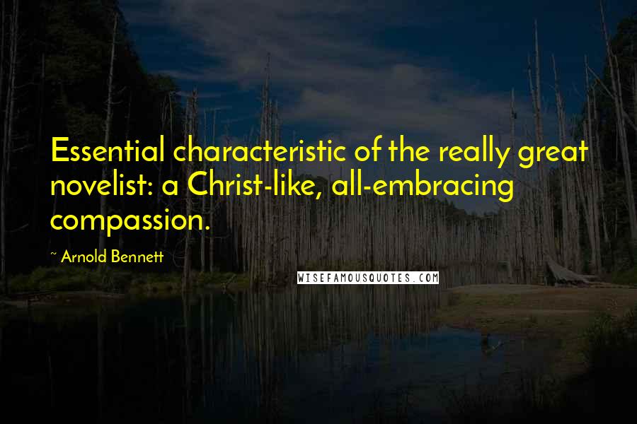 Arnold Bennett Quotes: Essential characteristic of the really great novelist: a Christ-like, all-embracing compassion.