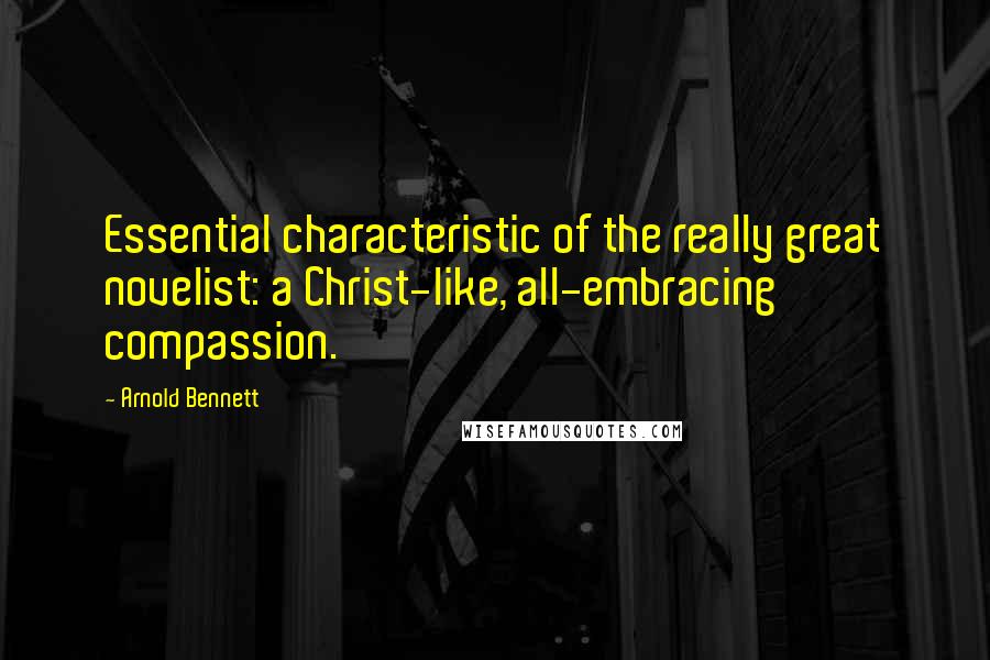 Arnold Bennett Quotes: Essential characteristic of the really great novelist: a Christ-like, all-embracing compassion.