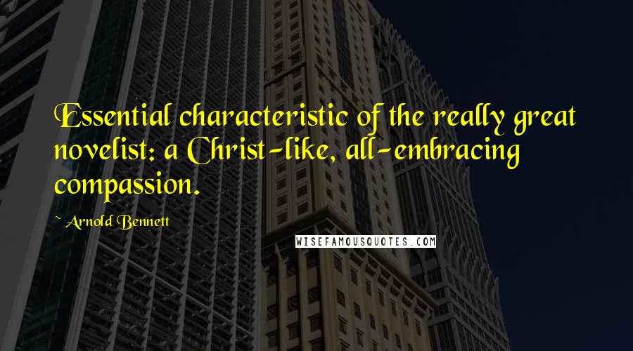 Arnold Bennett Quotes: Essential characteristic of the really great novelist: a Christ-like, all-embracing compassion.