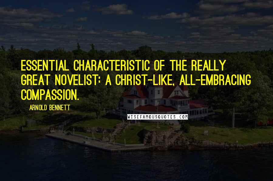 Arnold Bennett Quotes: Essential characteristic of the really great novelist: a Christ-like, all-embracing compassion.