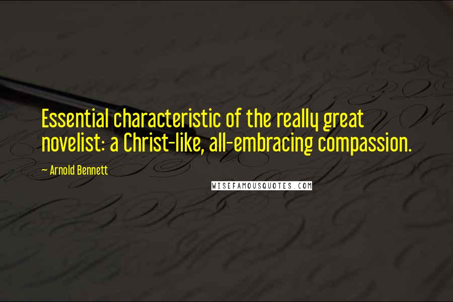 Arnold Bennett Quotes: Essential characteristic of the really great novelist: a Christ-like, all-embracing compassion.