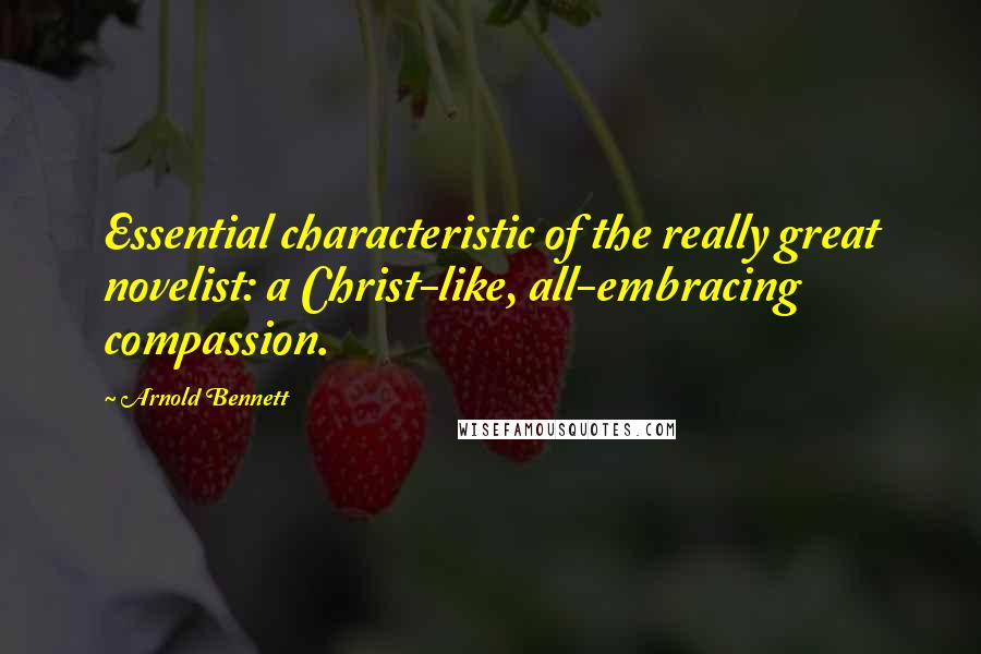 Arnold Bennett Quotes: Essential characteristic of the really great novelist: a Christ-like, all-embracing compassion.