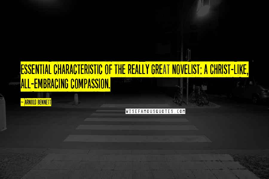 Arnold Bennett Quotes: Essential characteristic of the really great novelist: a Christ-like, all-embracing compassion.
