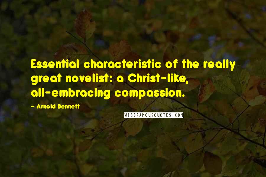 Arnold Bennett Quotes: Essential characteristic of the really great novelist: a Christ-like, all-embracing compassion.