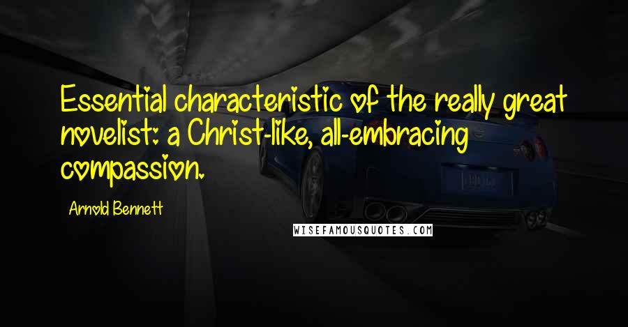 Arnold Bennett Quotes: Essential characteristic of the really great novelist: a Christ-like, all-embracing compassion.